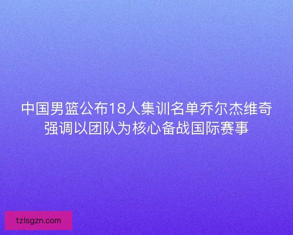 中国男篮公布18人集训名单乔尔杰维奇强调以团队为核心备战国际赛事