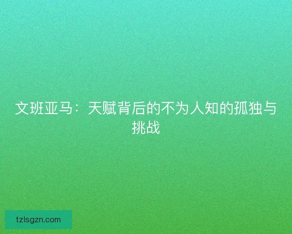 文班亚马：天赋背后的不为人知的孤独与挑战