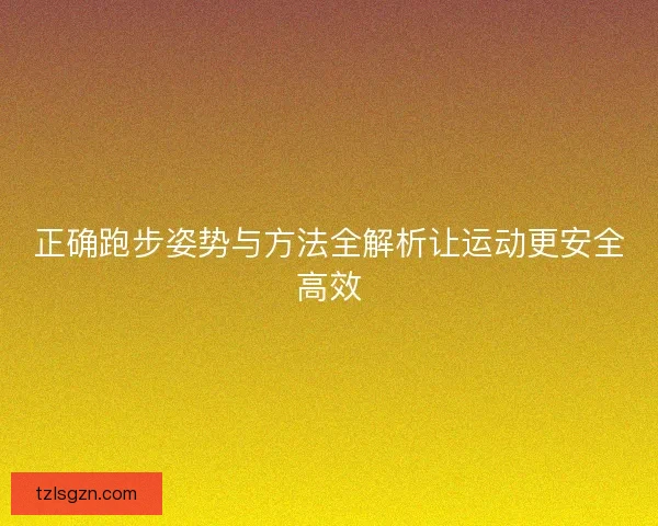 正确跑步姿势与方法全解析让运动更安全高效