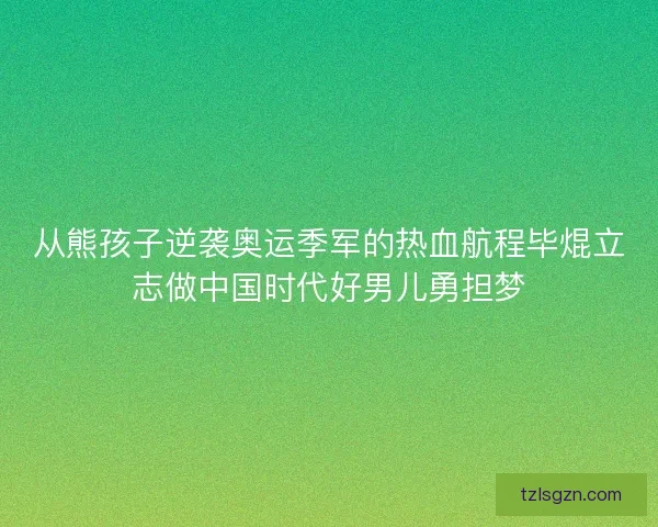 从熊孩子逆袭奥运季军的热血航程毕焜立志做中国时代好男儿勇担梦