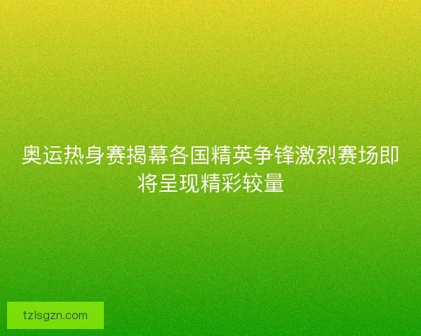 奥运热身赛揭幕各国精英争锋激烈赛场即将呈现精彩较量