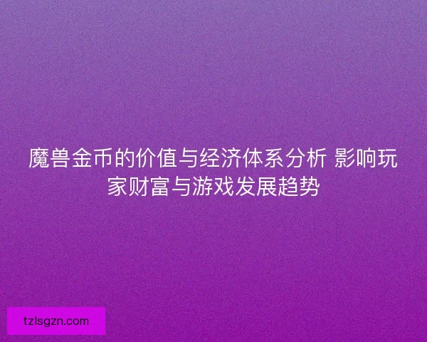 魔兽金币的价值与经济体系分析 影响玩家财富与游戏发展趋势