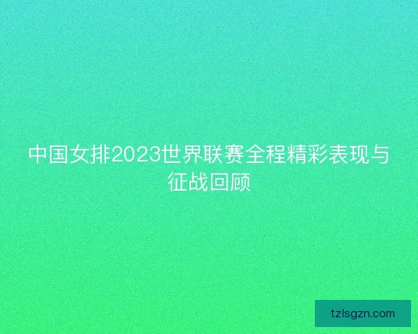 中国女排2023世界联赛全程精彩表现与征战回顾