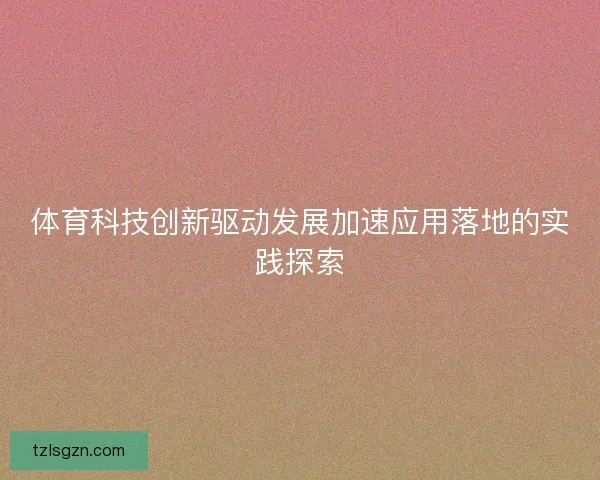 体育科技创新驱动发展加速应用落地的实践探索