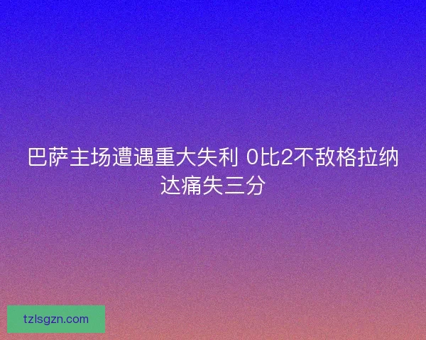 巴萨主场遭遇重大失利 0比2不敌格拉纳达痛失三分