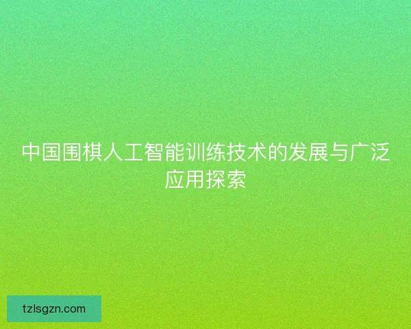 中国围棋人工智能训练技术的发展与广泛应用探索